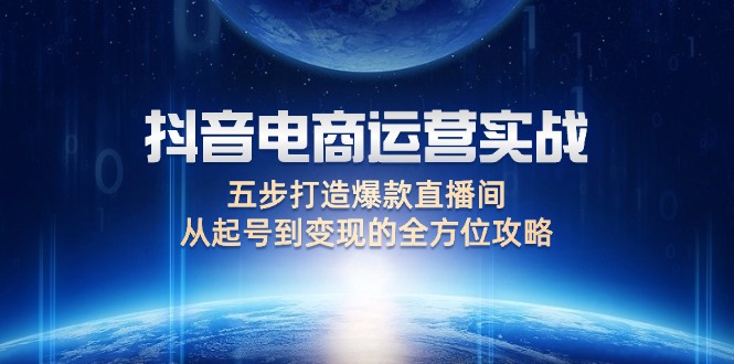 （12542期）抖音电商运营实战：五步打造爆款直播间，从起号到变现的全方位攻略-一起网创
