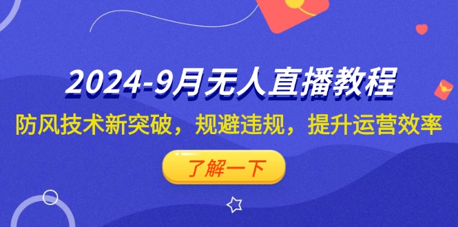 （12541期）2024-9月抖音无人直播教程：防风技术新突破，规避违规，提升运营效率-一起网创