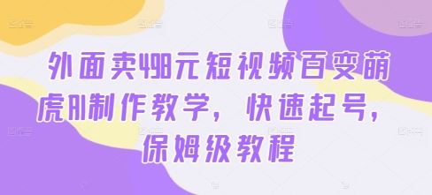 外面卖498元短视频百变萌虎AI制作教学，快速起号，保姆级教程-一起网创