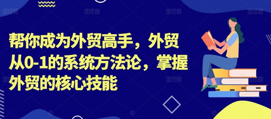 帮你成为外贸高手，外贸从0-1的系统方法论，掌握外贸的核心技能-一起网创