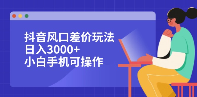 （12567期）抖音风口差价玩法，日入3000+，小白手机可操作-一起网创