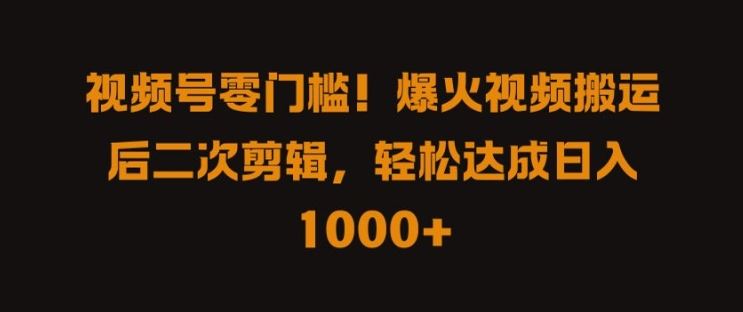 视频号零门槛，爆火视频搬运后二次剪辑，轻松达成日入 1k+【揭秘】-一起网创
