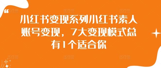小红书变现系列小红书素人账号变现，7大变现模式总有1个适合你-一起网创