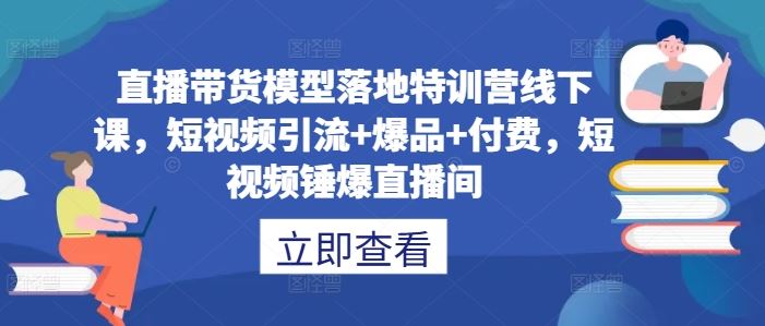 直播带货模型落地特训营线下课，​短视频引流+爆品+付费，短视频锤爆直播间-一起网创