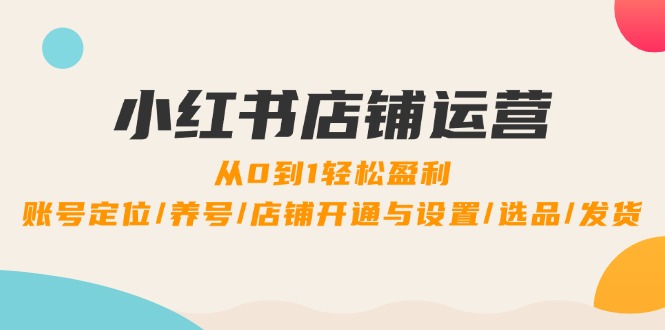 （12570期）小红书店铺运营：0到1轻松盈利，账号定位/养号/店铺开通与设置/选品/发货-一起网创