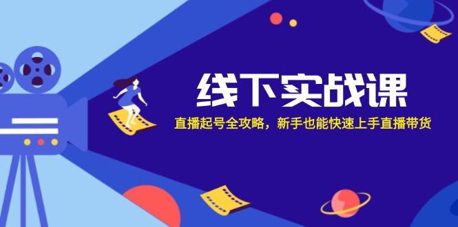 （12572期）线下实战课：直播起号全攻略，新手也能快速上手直播带货-一起网创