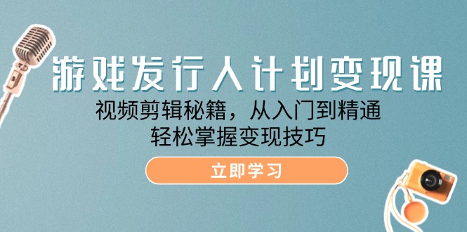 游戏发行人计划变现课：视频剪辑秘籍，从入门到精通，轻松掌握变现技巧-一起网创