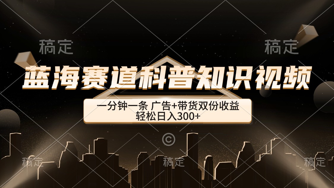 （12578期）蓝海赛道科普知识类视频，一分钟一条， 广告+带货双份收益，轻松日入300+-一起网创