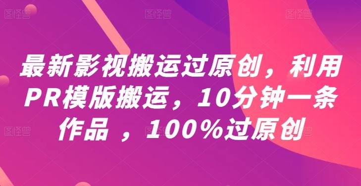 最新影视搬运过原创，利用PR模版搬运，10分钟一条作品 ，100%过原创【教程+PR模板】-一起网创