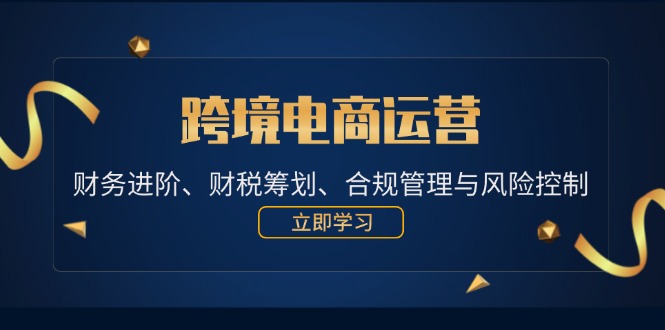 （12592期）跨境电商运营：财务进阶、财税筹划、合规管理与风险控制-一起网创