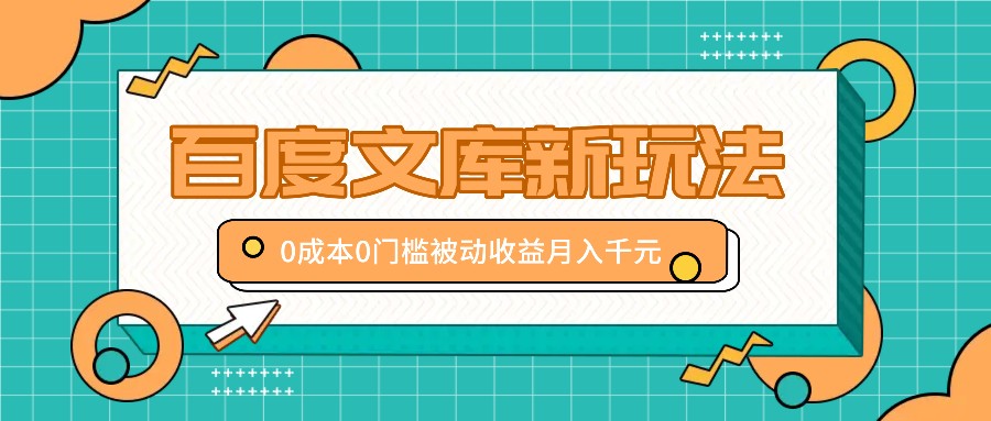 百度文库新玩法，0成本0门槛，新手小白也可以布局操作，被动收益月入千元-一起网创