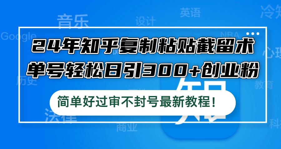 （12601期）24年知乎复制粘贴截留术，单号轻松日引300+创业粉，简单好过审不封号最…-一起网创