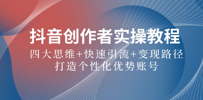 抖音创作者实操教程：四大思维+快速引流+变现路径，打造个性化优势账号-一起网创