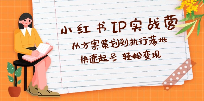 （12604期）小红书IP实战营深度解析：从方案策划到执行落地，快速起号  轻松变现-一起网创