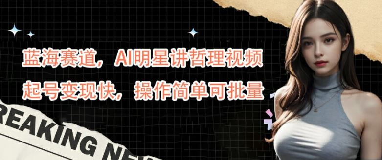 蓝海赛道，AI明星讲哲理视频，起号变现快，操作简单可批量【揭秘】-一起网创