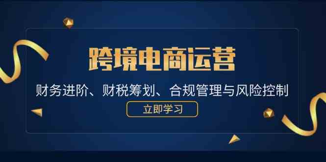 跨境电商运营：财务进阶、财税筹划、合规管理与风险控制-一起网创