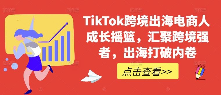 TikTok跨境出海电商人成长摇篮，汇聚跨境强者，出海打破内卷-一起网创