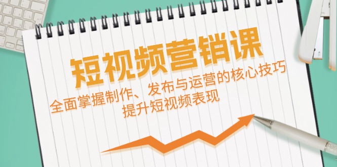 （12611期）短视频&营销课：全面掌握制作、发布与运营的核心技巧，提升短视频表现-一起网创