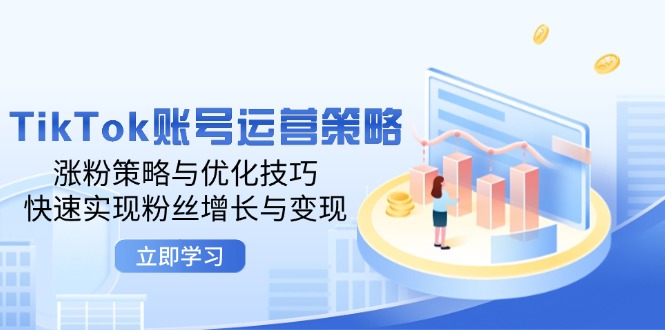 （12614期）TikTok账号运营策略：涨粉策略与优化技巧，快速实现粉丝增长与变现-一起网创