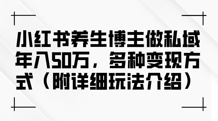 （12619期）小红书养生博主做私域年入50万，多种变现方式（附详细玩法介绍）-一起网创