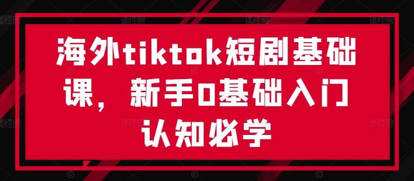 海外tiktok短剧基础课，新手0基础入门认知必学-一起网创