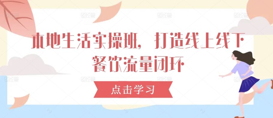 本地生活实操班，打造线上线下餐饮流量闭环-一起网创