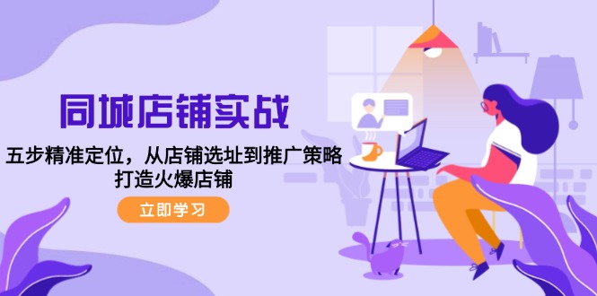 （12623期）同城店铺实战：五步精准定位，从店铺选址到推广策略，打造火爆店铺-一起网创