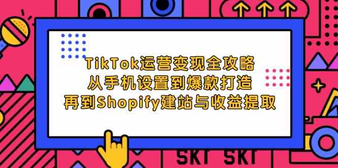 TikTok运营变现全攻略：从手机设置到爆款打造，再到Shopify建站与收益提取-一起网创