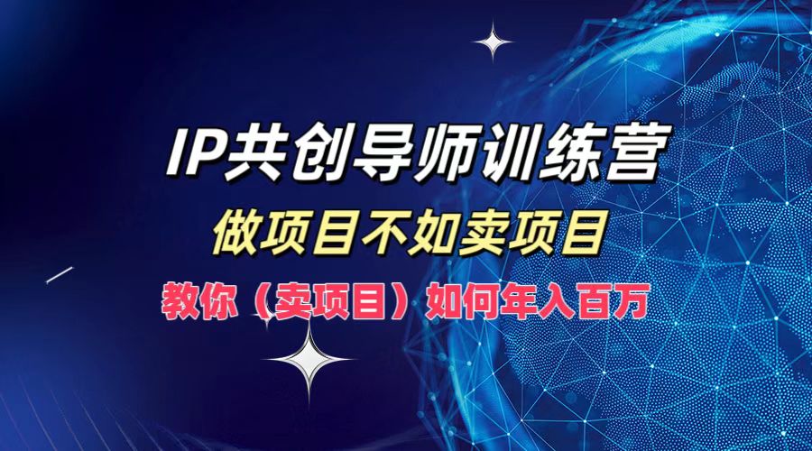 （12629期）IP共创导师训练营，做项目不如卖项目，教你（卖项目）如何实现年入百万-一起网创