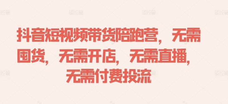抖音短视频带货陪跑营，无需囤货、无需开店、无需直播,无需付费投流-一起网创