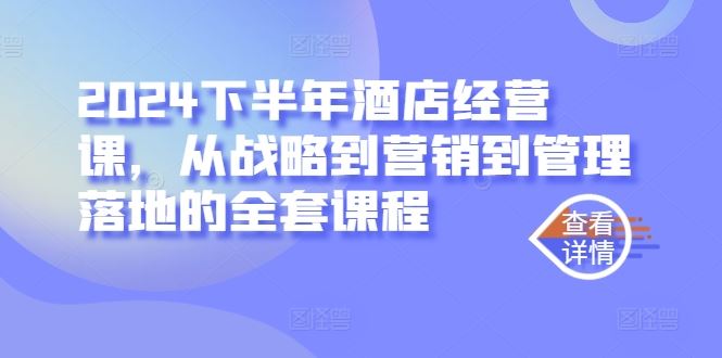 2024下半年酒店经营课，从战略到营销到管理落地的全套课程-一起网创