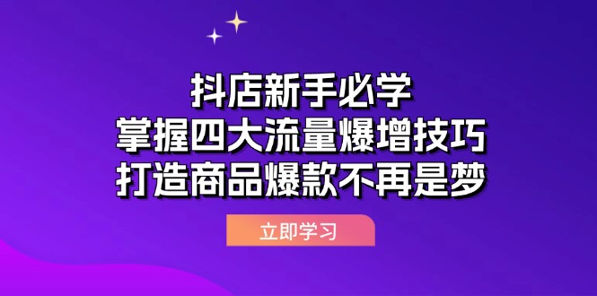（12631期）抖店新手必学：掌握四大流量爆增技巧，打造商品爆款不再是梦-一起网创