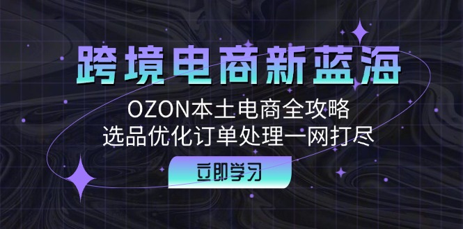 （12632期）跨境电商新蓝海：OZON本土电商全攻略，选品优化订单处理一网打尽-一起网创