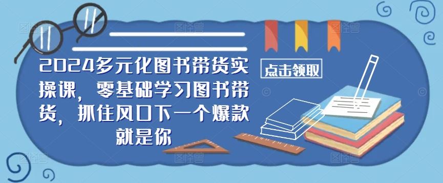 ​​2024多元化图书带货实操课，零基础学习图书带货，抓住风口下一个爆款就是你-一起网创