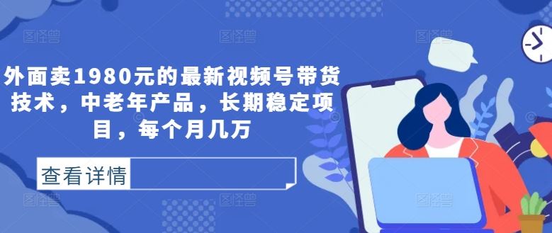 外面卖1980元的最新视频号带货技术，中老年产品，长期稳定项目，每个月几万-一起网创
