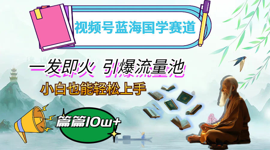 （12636期）视频号蓝海国学赛道，一发即火，引爆流量池，小白也能轻松上手，月入过万-一起网创