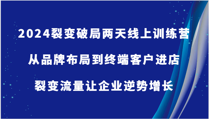 2024裂变破局两天线上训练营-从品牌布局到终端客户进店，裂变流量让企业逆势增长-一起网创