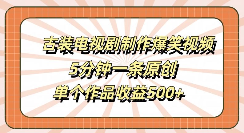 古装电视剧制作爆笑视频，5分钟一条原创，单个作品收益500+【揭秘】-一起网创