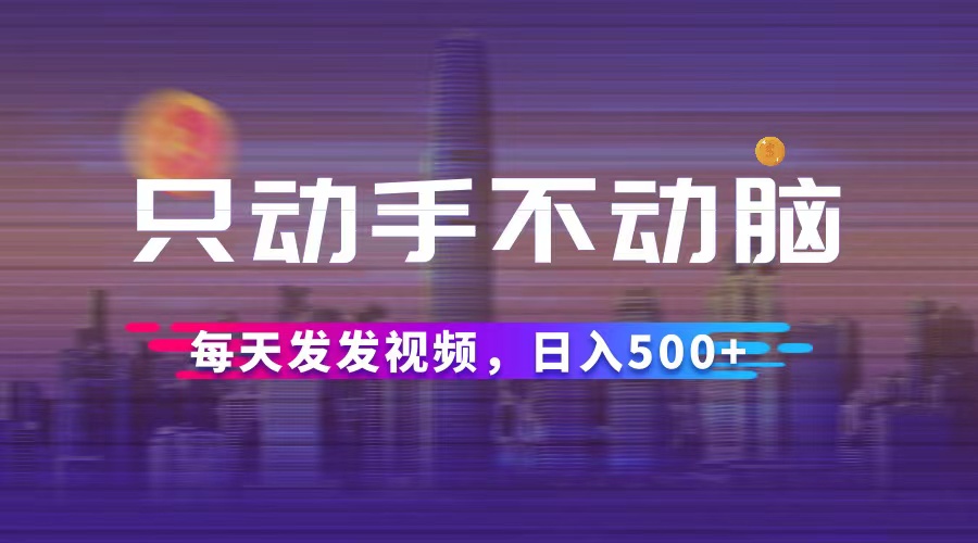 （12638期）只动手不动脑，每天发发视频，日入500+-一起网创